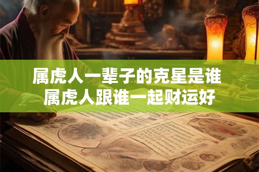 属虎人一辈子的克星是谁 属虎人跟谁一起财运好