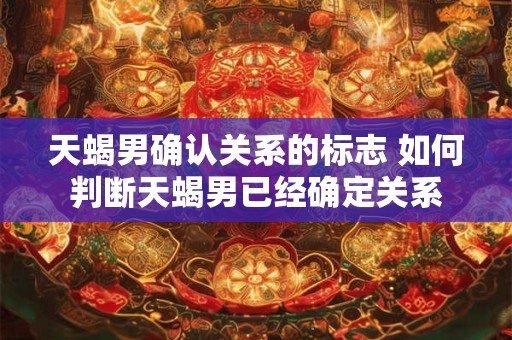 天蝎男确认关系的标志 如何判断天蝎男已经确定关系