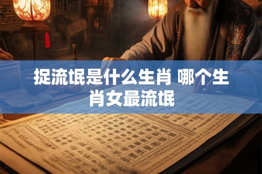 捉流氓是什么生肖 哪个生肖女最流氓