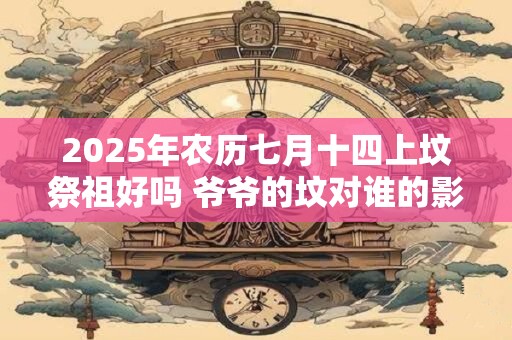 2026年农历七月十四上坟祭祖好吗 爷爷的坟对谁的影响大