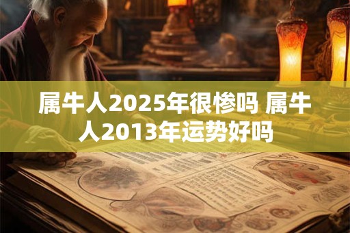 属牛人2025年很惨吗 属牛人2013年运势好吗