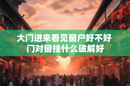 大门进来看见窗户好不好 门对窗挂什么破解好