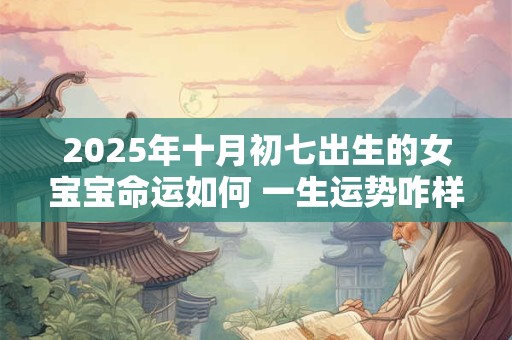 2025年十月初七出生的女宝宝命运如何 一生运势咋样