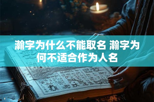 瀚字为什么不能取名 瀚字为何不适合作为人名