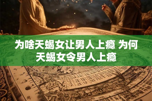 为啥天蝎女让男人上瘾 为何天蝎女令男人上瘾