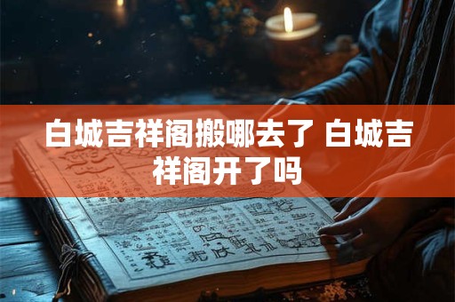 白城吉祥阁搬哪去了 白城吉祥阁开了吗