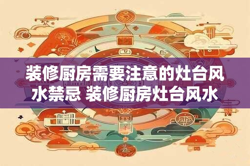 装修厨房需要注意的灶台风水禁忌 装修厨房灶台风水禁忌有哪些