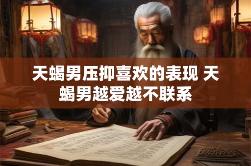 天蝎男压抑喜欢的表现 天蝎男越爱越不联系