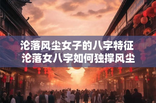 沦落风尘女子的八字特征 沦落女八字如何独撑风尘