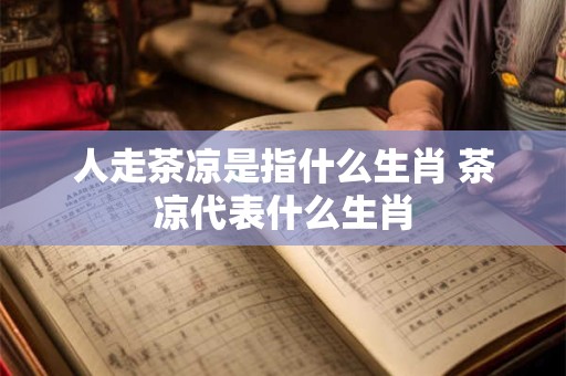 人走茶凉是指什么生肖 茶凉代表什么生肖