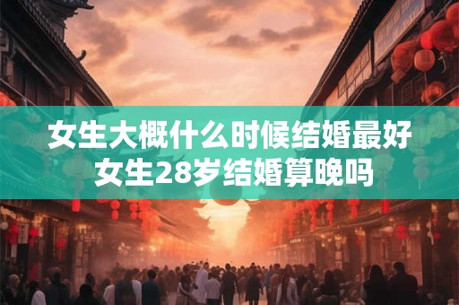 女生大概什么时候结婚最好 女生28岁结婚算晚吗