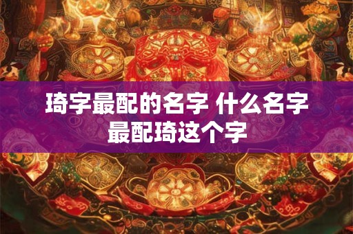 琦字最配的名字 什么名字最配琦这个字