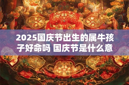 2025国庆节出生的属牛孩子好命吗 国庆节是什么意思
