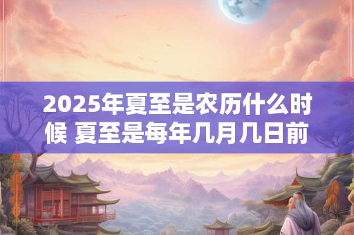2025年夏至是农历什么时候 夏至是每年几月几日前后