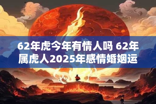 62年虎今年有情人吗 62年属虎人2025年感情婚姻运势如何