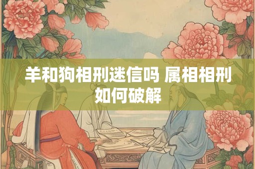 羊和狗相刑迷信吗 属相相刑如何破解