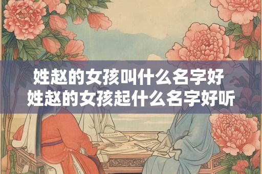 姓赵的女孩叫什么名字好 姓赵的女孩起什么名字好听