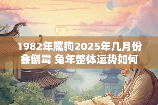 1982年属狗2025年几月份会倒霉 兔年整体运势如何