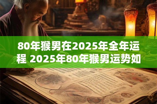 80年猴男在2025年全年运程 2025年80年猴男运势如何