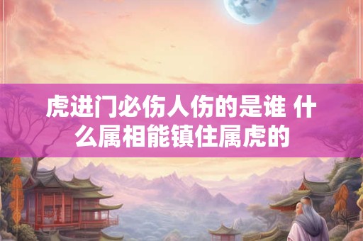 虎进门必伤人伤的是谁 什么属相能镇住属虎的