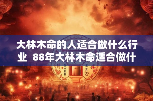 大林木命的人适合做什么行业  88年大林木命适合做什么生意