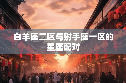 白羊座二区与射手座一区的星座配对