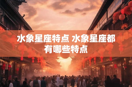 水象星座特点 水象星座都有哪些特点