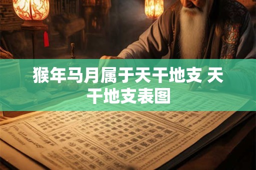 猴年马月属于天干地支 天干地支表图
