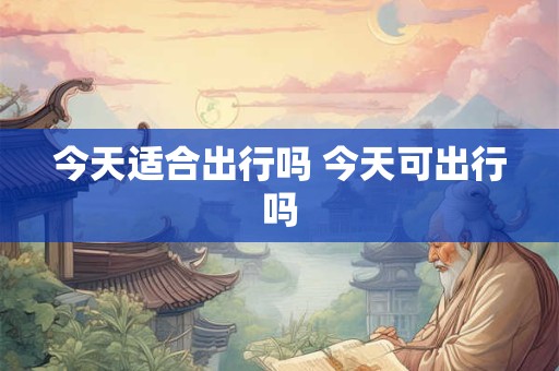 今天适合出行吗 今天可出行吗