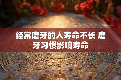 经常磨牙的人寿命不长 磨牙习惯影响寿命