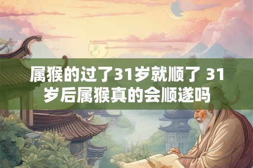 属猴的过了31岁就顺了 31岁后属猴真的会顺遂吗 属猴的过了31岁就顺了 31岁后属猴真的会顺遂吗