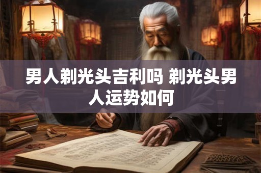 男人剃光头吉利吗 剃光头男人运势如何