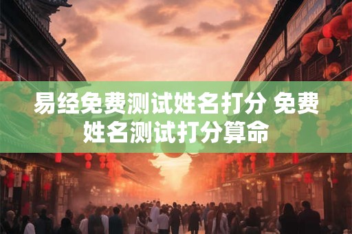 易经免费测试姓名打分 免费姓名测试打分算命