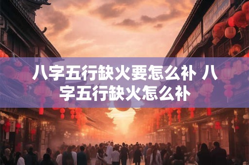 八字五行缺火要怎么补 八字五行缺火怎么补
