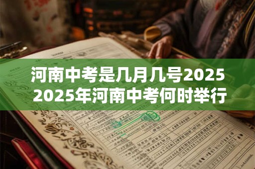 河南中考是几月几号2025 2025年河南中考何时举行