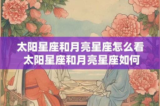 太阳星座和月亮星座怎么看 太阳星座和月亮星座如何解读