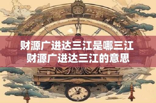 财源广进达三江是哪三江 财源广进达三江的意思