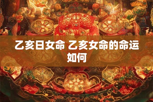 乙亥日女命 乙亥女命的命运如何