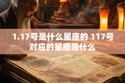 1.17号是什么星座的 117号对应的星座是什么 1.17号是什么星座的 117号对应的星座是什么
