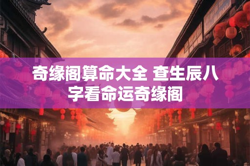 奇缘阁算命大全 查生辰八字看命运奇缘阁