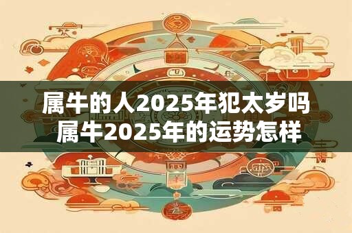 属牛的人2025年犯太岁吗 属牛2025年的运势怎样 属牛的人2025年犯太岁吗 属牛2025年的运势怎样