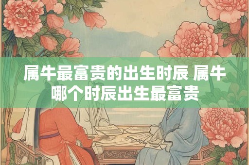 属牛最富贵的出生时辰 属牛哪个时辰出生最富贵