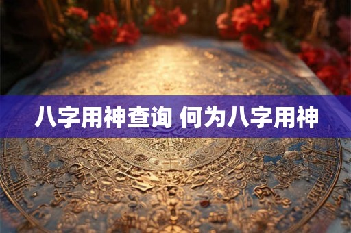 八字用神查询 何为八字用神