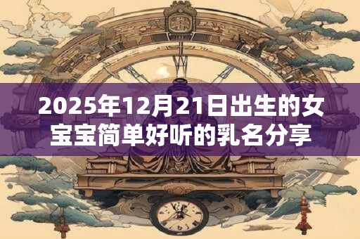 2025年12月21日出生的女宝宝简单好听的乳名分享