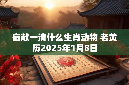 宿敞一清什么生肖动物 老黄历2025年1月8日