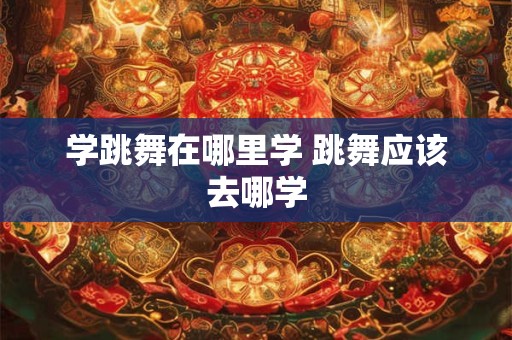 学跳舞在哪里学 跳舞应该去哪学