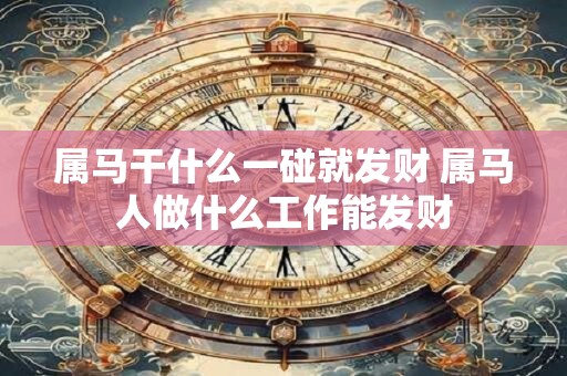 属马干什么一碰就发财 属马人做什么工作能发财