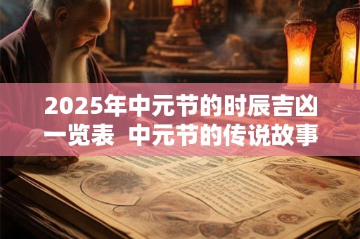 2025年中元节的时辰吉凶一览表  中元节的传说故事有哪些