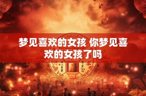梦见喜欢的女孩 你梦见喜欢的女孩了吗