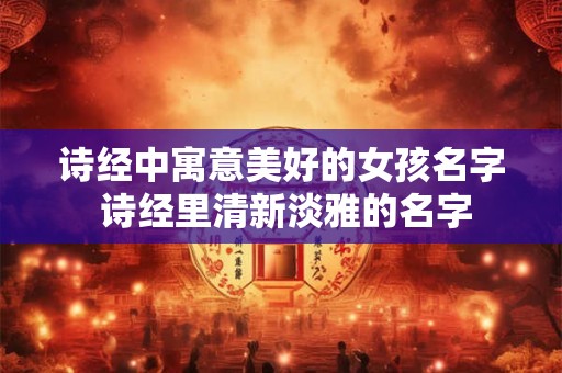诗经中寓意美好的女孩名字 诗经里清新淡雅的名字